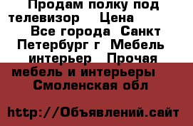 Продам полку под телевизор  › Цена ­ 2 000 - Все города, Санкт-Петербург г. Мебель, интерьер » Прочая мебель и интерьеры   . Смоленская обл.